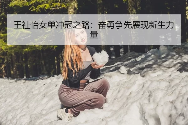 王祉怡女单冲冠之路：奋勇争先展现新生力量